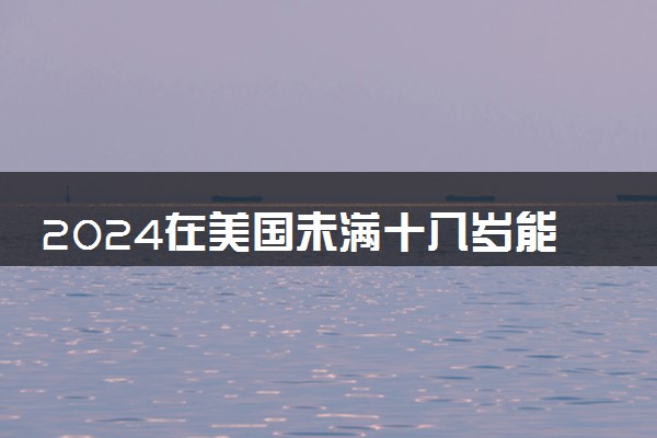 2024在美国未满十八岁能上大学吗 留学有年龄限制吗