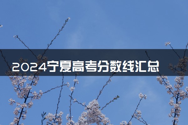 2024宁夏高考分数线汇总(含本科、专科批录取分数线)