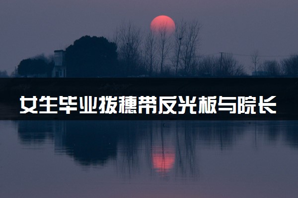 女生毕业拨穗带反光板与院长合影 具体怎么回事