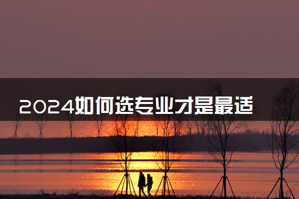 2024如何选专业才是最适合自己 有哪些技巧