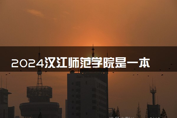 2024汉江师范学院是一本还是二本 含金量高吗