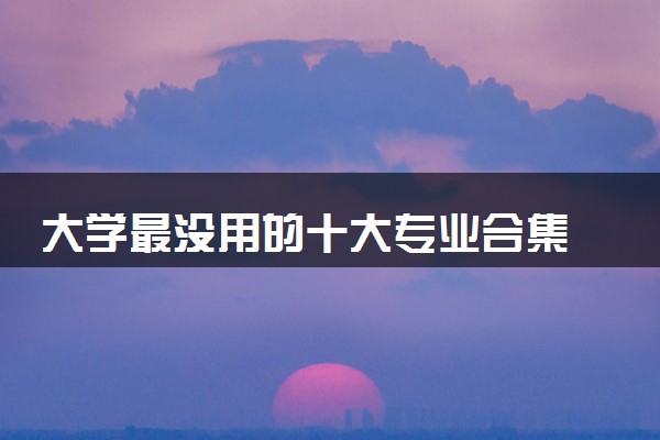 大学最没用的十大专业合集 2024哪些专业不推荐报