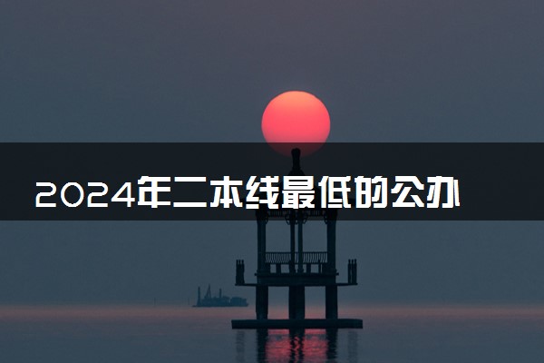 2024年二本线最低的公办大学 哪些院校适合捡漏