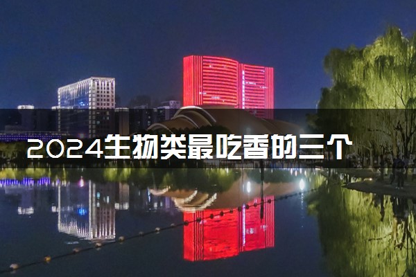 2024生物类最吃香的三个专业 哪些专业好就业