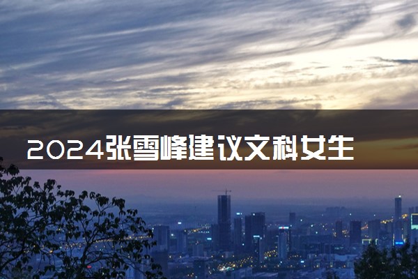 2024张雪峰建议文科女生选的专业 什么专业轻松高薪