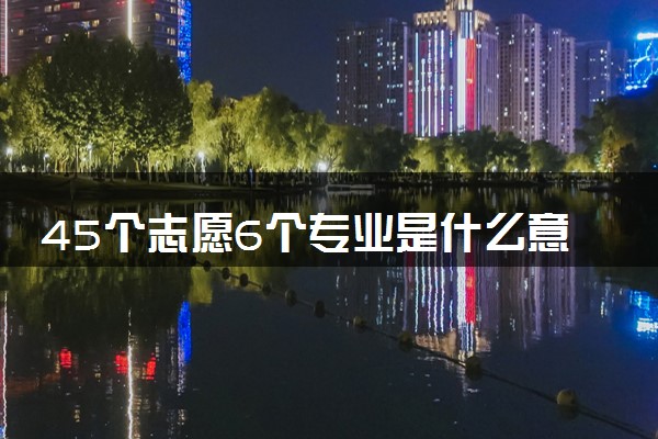 45个志愿6个专业是什么意思 2024有哪些填报技巧