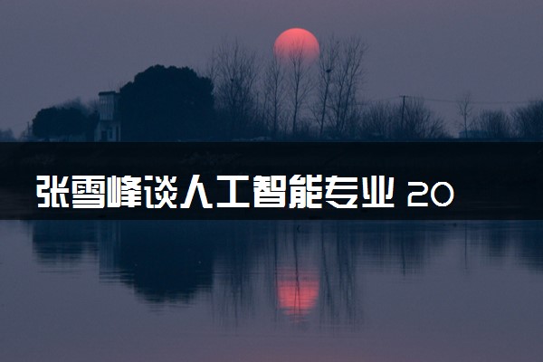 张雪峰谈人工智能专业 2024值得报考吗