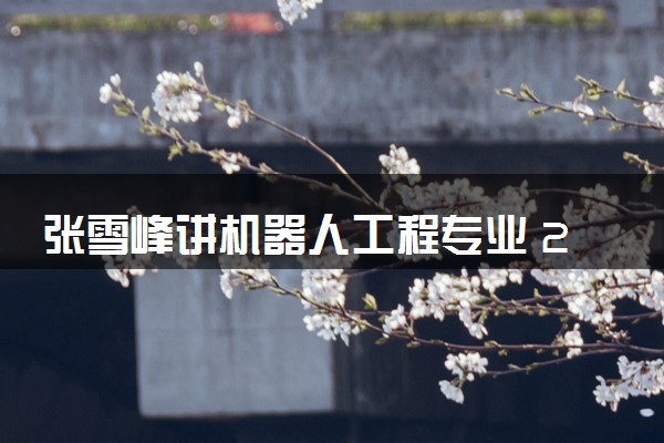 张雪峰讲机器人工程专业 2024就业前景怎么样