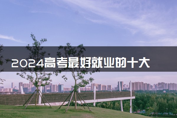 2024高考最好就业的十大专业 什么专业收入高
