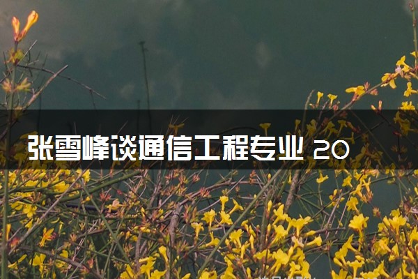 张雪峰谈通信工程专业 2024好就业吗