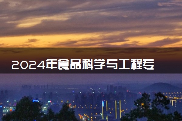 2024年食品科学与工程专业哪些大学好 哪些院校食品科学与工程专业强