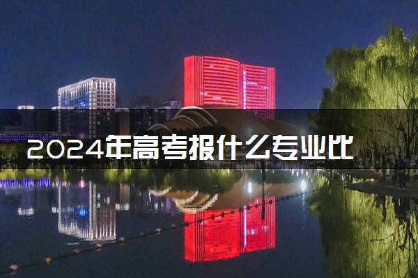 2024年高考报什么专业比较吃香 高薪前景好的专业推荐