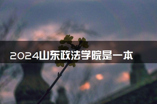 2024山东政法学院是一本还是二本 含金量高吗