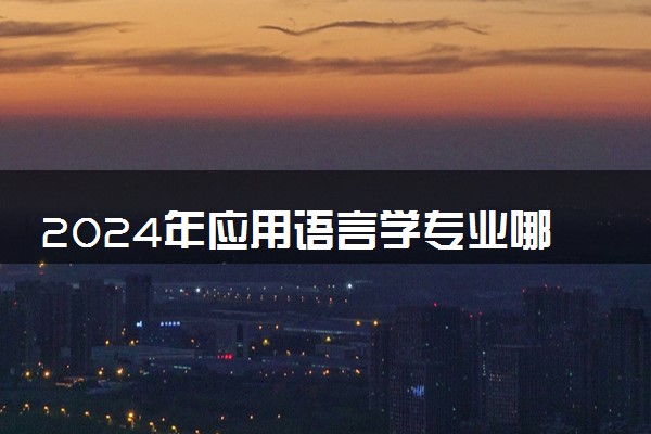 2024年应用语言学专业哪些大学好 哪些院校应用语言学专业强