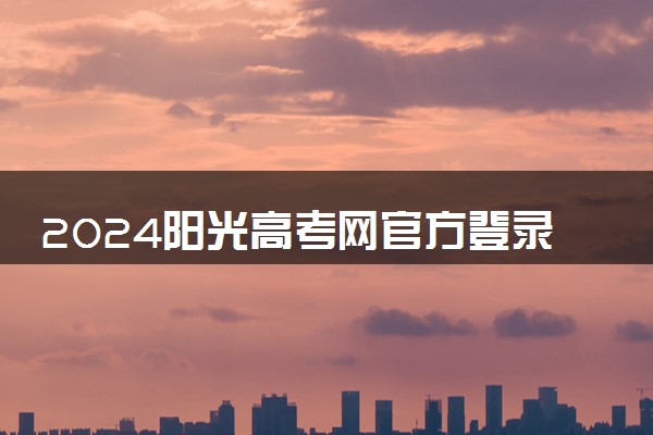 2024阳光高考网官方登录入口最新