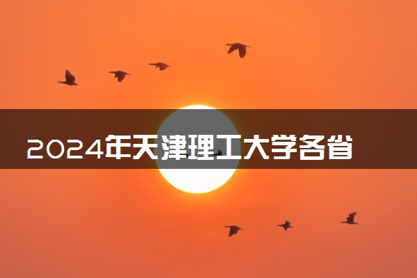 2024年天津理工大学各省招生计划及招生人数 都招什么专业