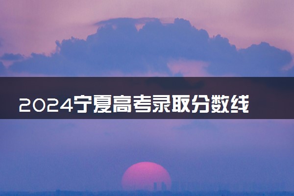 2024宁夏高考录取分数线公布 各批次多少分