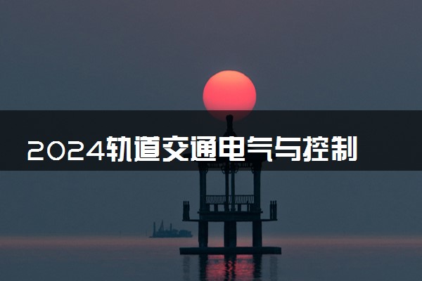 2024轨道交通电气与控制专业就业前景及方向