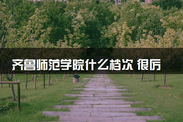 齐鲁师范学院什么档次 很厉害吗