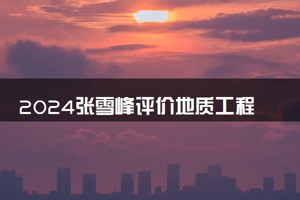 2024张雪峰评价地质工程专业怎么样 哪个学校最好