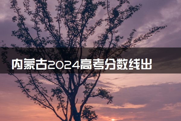 内蒙古2024高考分数线出炉 本专科最低录取分数线确定
