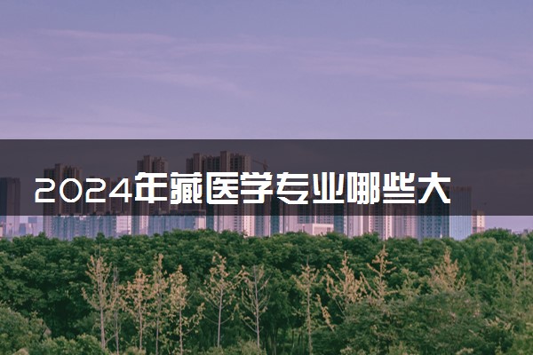 2024年藏医学专业哪些大学好 哪些院校藏医学专业强
