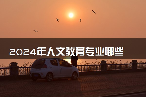 2024年人文教育专业哪些大学好 哪些院校人文教育专业强