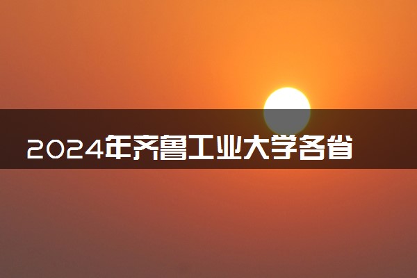 2024年齐鲁工业大学各省招生计划及招生人数 都招什么专业