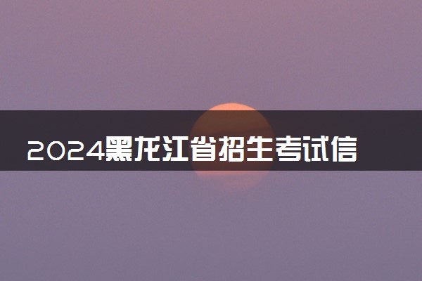 2024黑龙江省招生考试信息港高考成绩查询入口 几点查分