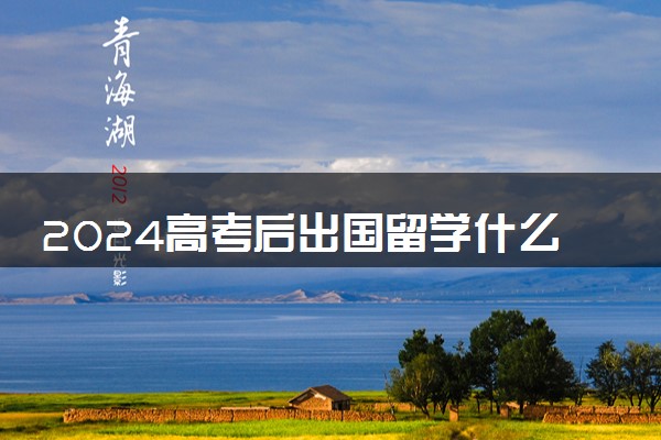 2024高考后出国留学什么形式好 怎么申请