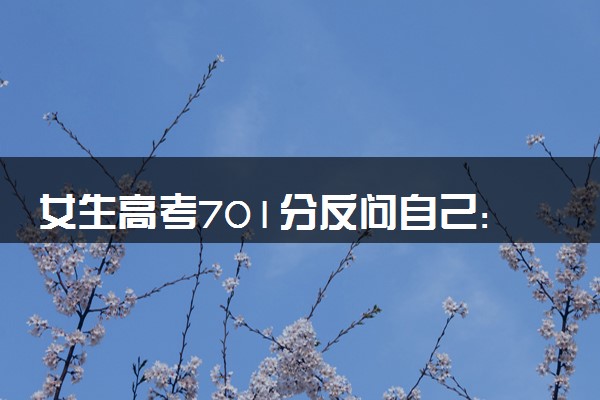 女生高考701分反问自己:咋能这么高 有望冲击清北