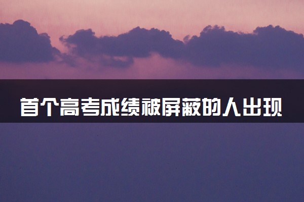 首个高考成绩被屏蔽的人出现了 进入全省前50名