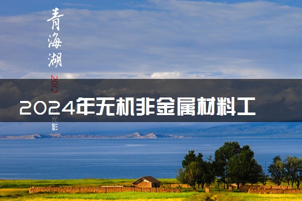 2024年无机非金属材料工程专业哪些大学好 哪些院校无机非金属材料工程专业强