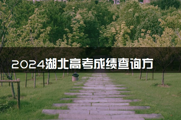 2024湖北高考成绩查询方式及网址入口 有哪些途径
