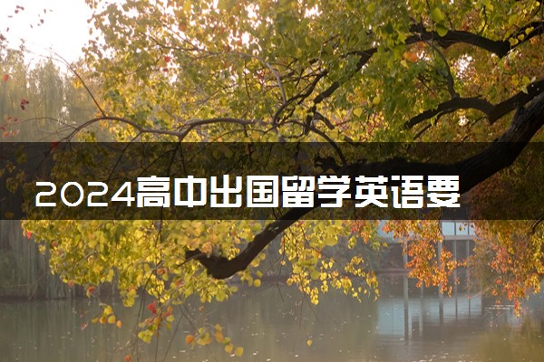 2024高中出国留学英语要求高吗 要考什么级别