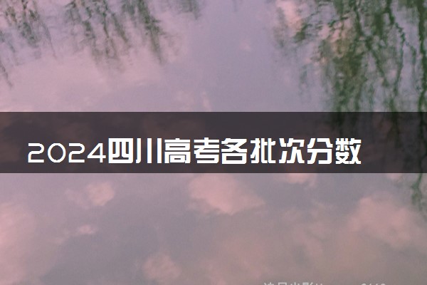 2024四川高考各批次分数线公布 （理科+文科）