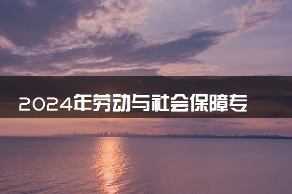 2024年劳动与社会保障专业哪些大学好 哪些院校劳动与社会保障专业强