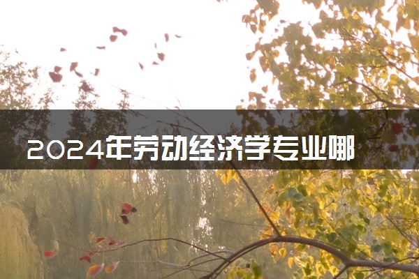 2024年劳动经济学专业哪些大学好 哪些院校劳动经济学专业强
