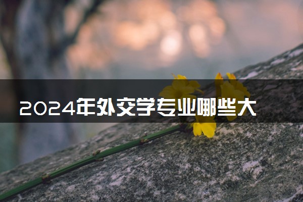 2024年外交学专业哪些大学好 哪些院校外交学专业强