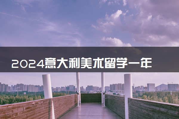 2024意大利美术留学一年费用多少人民币 好拿绿卡吗