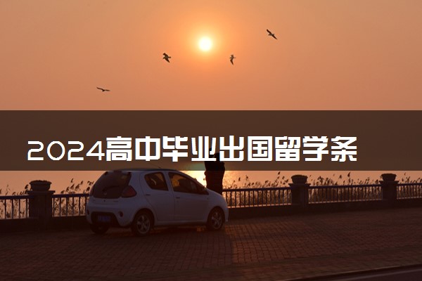 2024高中毕业出国留学条件是什么 具体申请流程