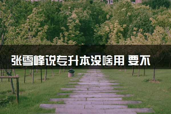 张雪峰说专升本没啥用 要不要专升本