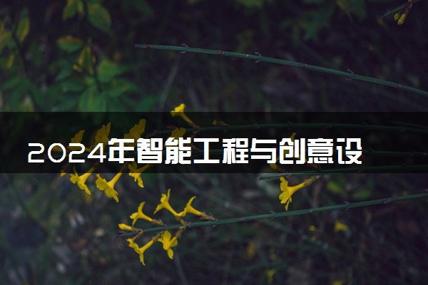 2024年智能工程与创意设计专业哪些大学好 哪些院校智能工程与创意设计专业强