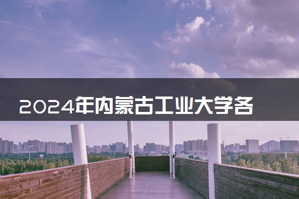 2024年内蒙古工业大学各省招生计划及招生人数 都招什么专业