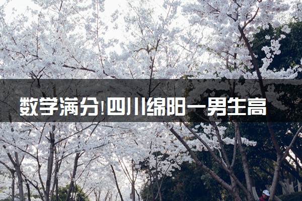 数学满分!四川绵阳一男生高考710分 什么情况