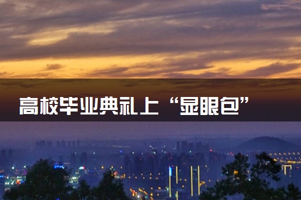 高校毕业典礼上“显眼包” 花式整活大赏