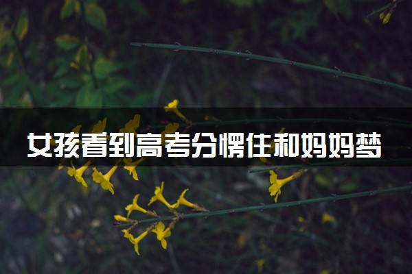 女孩看到高考分愣住和妈妈梦里一样 惊人吻合梦境成真