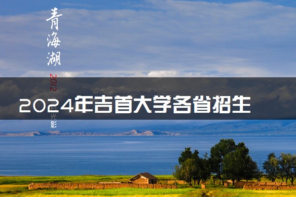 2024年吉首大学各省招生计划及招生人数 都招什么专业