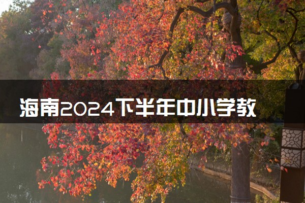 海南2024下半年中小学教师资格考试笔试时间 几月几号考试