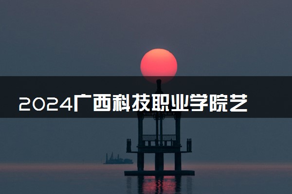 2024广西科技职业学院艺术类专业学费多少钱一年 各专业收费标准